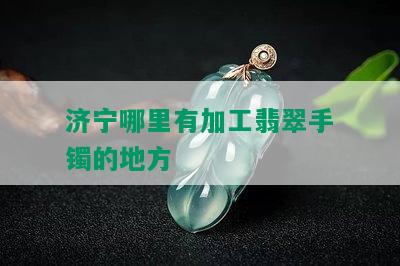 济宁哪里有加工翡翠手镯的地方