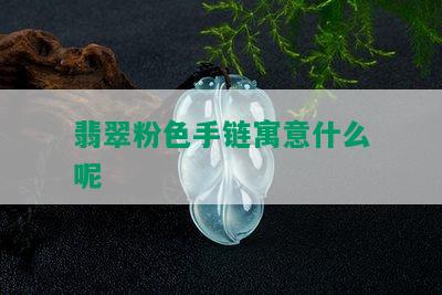 翡翠粉色手链寓意什么呢