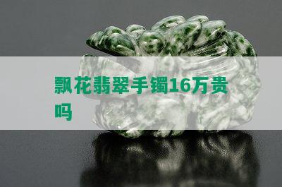 飘花翡翠手镯16万贵吗