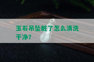 玉石吊坠脏了怎么清洗干净？