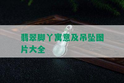 翡翠脚丫寓意及吊坠图片大全