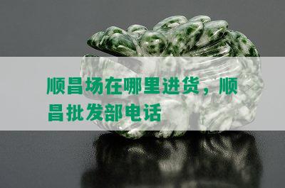 顺昌场在哪里进货，顺昌批发部电话