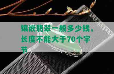 镶嵌翡翠一般多少钱，长度不能大于70个字节