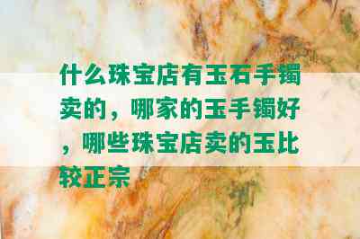 什么珠宝店有玉石手镯卖的，哪家的玉手镯好，哪些珠宝店卖的玉比较正宗