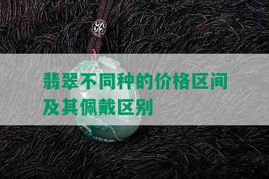 翡翠不同种的价格区间及其佩戴区别