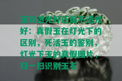 玉石透光好还是不透光好：真假玉在灯光下的区别，死活玉的鉴别，灯光下玉的真假图片，扫一扫识别玉石