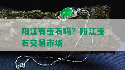 阳江有玉石吗？阳江玉石交易市场