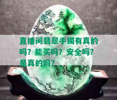 直播间翡翠手镯有真的吗？能买吗？安全吗？是真的吗？