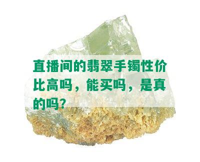 直播间的翡翠手镯性价比高吗，能买吗，是真的吗？