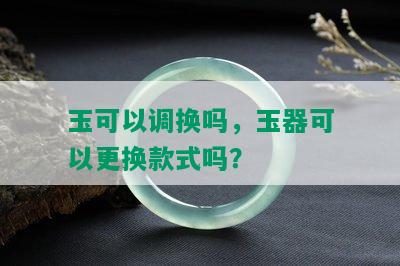 玉可以调换吗，玉器可以更换款式吗？