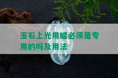 玉石上光用蜡必须是专用的吗及用法