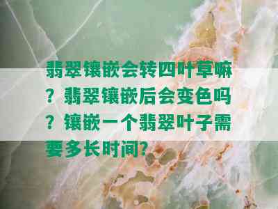 翡翠镶嵌会转四叶草嘛？翡翠镶嵌后会变色吗？镶嵌一个翡翠叶子需要多长时间？