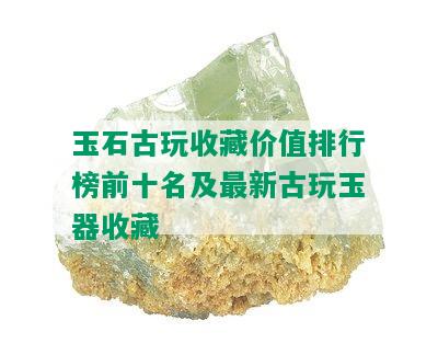 玉石古玩收藏价值排行榜前十名及最新古玩玉器收藏