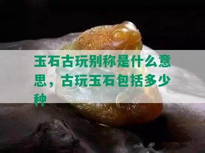 玉石古玩别称是什么意思，古玩玉石包括多少种