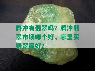 腾冲有翡翠吗？腾冲翡翠市场哪个好，哪里买翡翠更好？