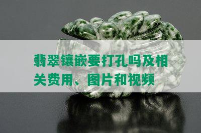 翡翠镶嵌要打孔吗及相关费用、图片和视频