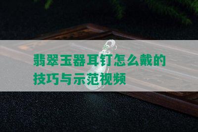 翡翠玉器耳钉怎么戴的技巧与示范视频