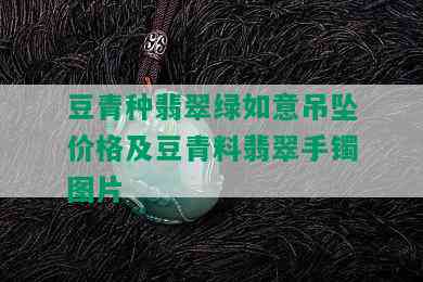 豆青种翡翠绿如意吊坠价格及豆青料翡翠手镯图片