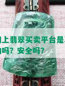 网上翡翠买卖平台是真的吗？安全吗？