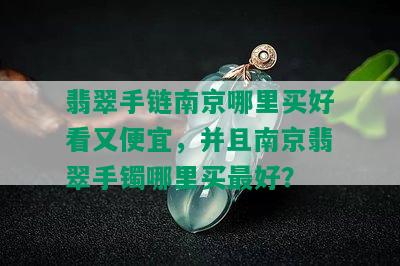 翡翠手链南京哪里买好看又便宜，并且南京翡翠手镯哪里买更好？