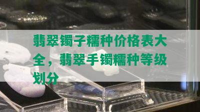 翡翠镯子糯种价格表大全，翡翠手镯糯种等级划分