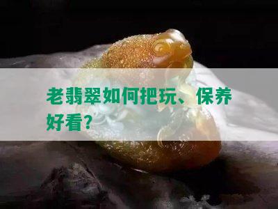 老翡翠如何把玩、保养好看？