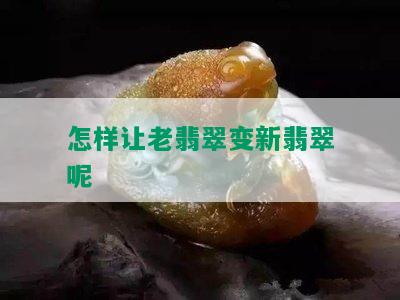 怎样让老翡翠变新翡翠呢