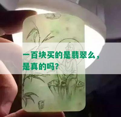 一百块买的是翡翠么，是真的吗？