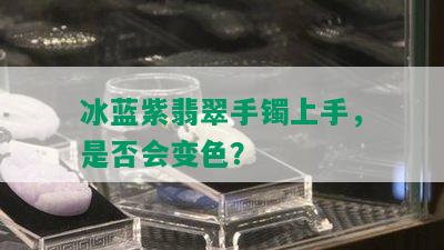 冰蓝紫翡翠手镯上手，是否会变色？