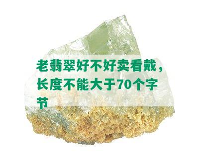 老翡翠好不好卖看戴，长度不能大于70个字节