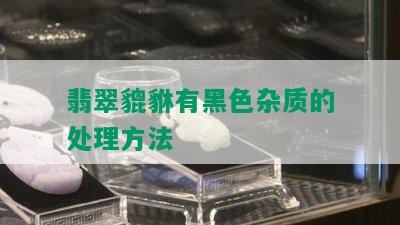 翡翠貔貅有黑色杂质的处理方法