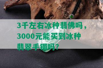 3千左右冰种翡佛吗，3000元能买到冰种翡翠手镯吗？