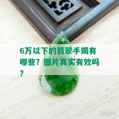 6万以下的翡翠手镯有哪些？图片真实有效吗？