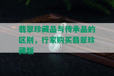 翡翠珍藏品与传承品的区别，行家购买翡翠珍藏版