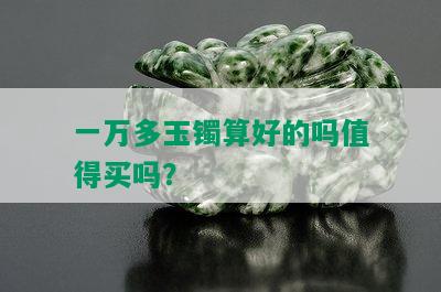 一万多玉镯算好的吗值得买吗？