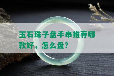 玉石珠子盘手串推荐哪款好，怎么盘？