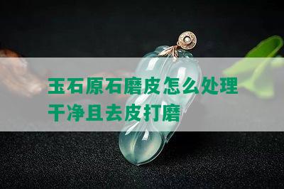 玉石原石磨皮怎么处理干净且去皮打磨