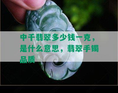 中千翡翠多少钱一克，是什么意思，翡翠手镯品质