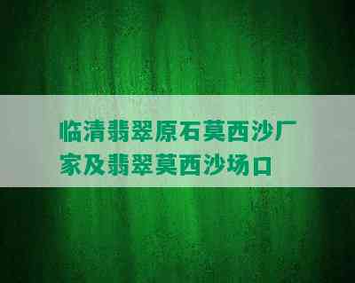 临清翡翠原石莫西沙厂家及翡翠莫西沙场口