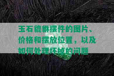 玉石貔貅摆件的图片、价格和摆放位置，以及如何处理坏掉的问题