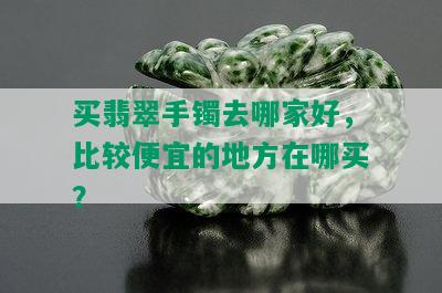 买翡翠手镯去哪家好，比较便宜的地方在哪买？