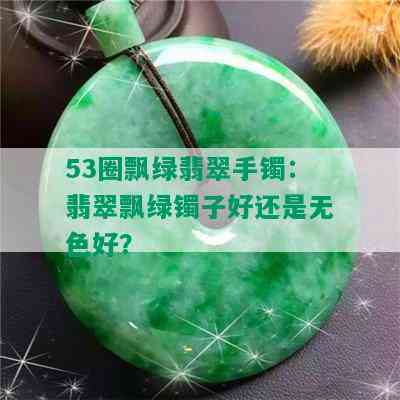 53圈飘绿翡翠手镯：翡翠飘绿镯子好还是无色好？