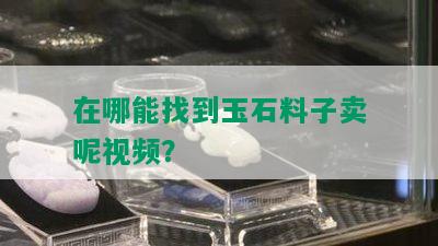 在哪能找到玉石料子卖呢视频？