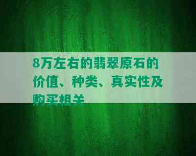 8万左右的翡翠原石的价值、种类、真实性及购买相关