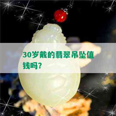 30岁戴的翡翠吊坠值钱吗？