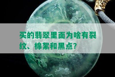 买的翡翠里面为啥有裂纹、棉絮和黑点？