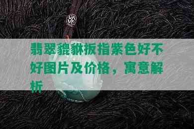 翡翠貔貅扳指紫色好不好图片及价格，寓意解析