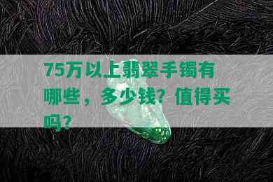 75万以上翡翠手镯有哪些，多少钱？值得买吗？