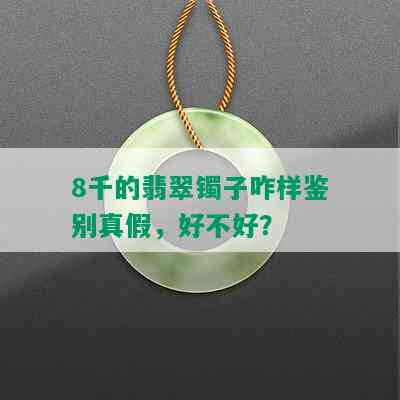 8千的翡翠镯子咋样鉴别真假，好不好？