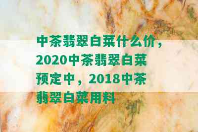 中茶翡翠白菜什么价，2020中茶翡翠白菜预定中，2018中茶翡翠白菜用料